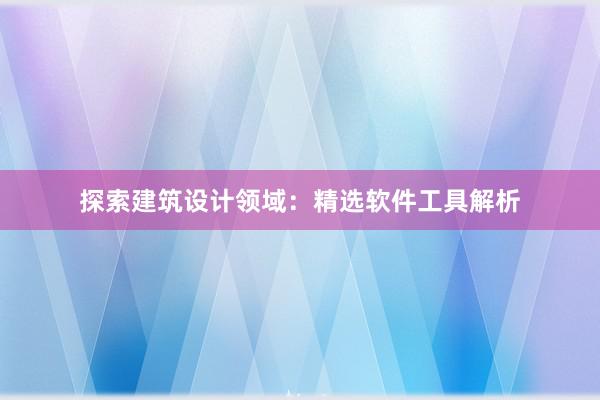 探索建筑设计领域：精选软件工具解析